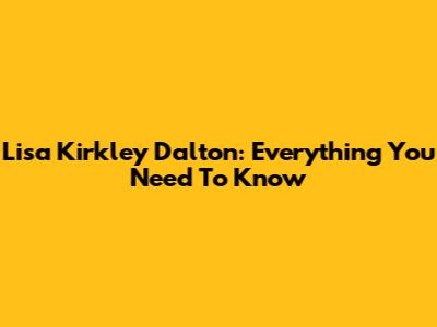 Lisa Kirkley Dalton: Everything You Need To Know