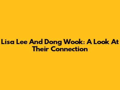 Lisa Lee And Dong Wook: A Look At Their Connection