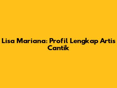 Lisa Mariana: Profil Lengkap Artis Cantik