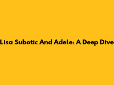 Lisa Subotic And Adele: A Deep Dive