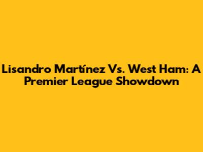 Lisandro Martínez Vs. West Ham: A Premier League Showdown