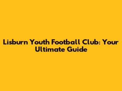 Lisburn Youth Football Club: Your Ultimate Guide