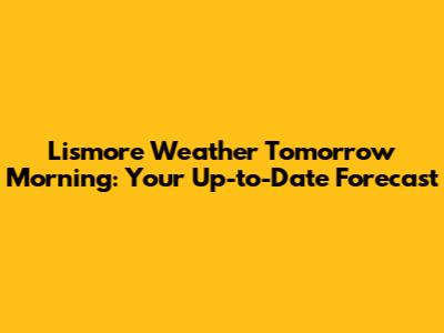 Lismore Weather Tomorrow Morning: Your Up-to-Date Forecast