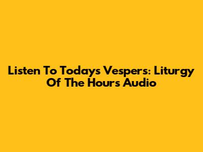 Listen To Today's Vespers: Liturgy Of The Hours Audio