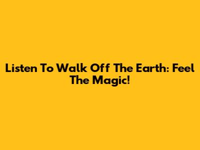 Listen To Walk Off The Earth: Feel The Magic!