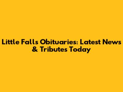 Little Falls Obituaries: Latest News & Tributes Today