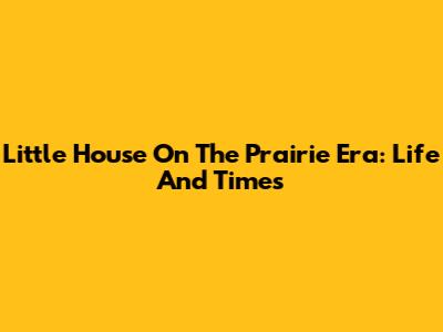 Little House On The Prairie Era: Life And Times