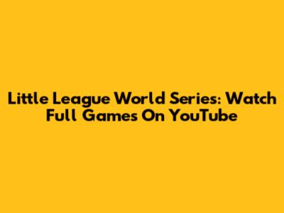 Little League World Series: Watch Full Games On YouTube