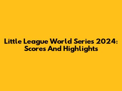 Little League World Series 2024: Scores And Highlights