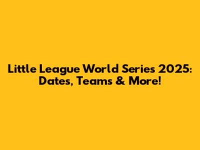 Little League World Series 2025: Dates, Teams & More!