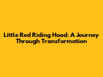 Little Red Riding Hood: A Journey Through Transformation