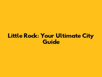 Little Rock: Your Ultimate City Guide