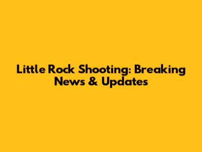 Little Rock Shooting: Breaking News & Updates