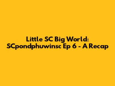 Little SC Big World: SCpondphuwinsc Ep 6 - A Recap