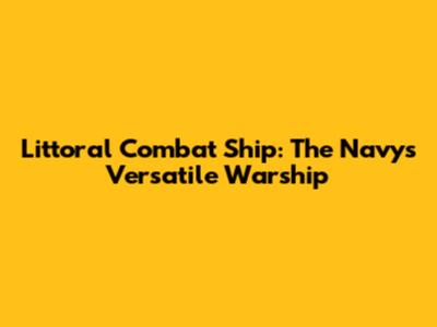 Littoral Combat Ship: The Navy's Versatile Warship