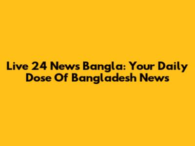 Live 24 News Bangla: Your Daily Dose Of Bangladesh News