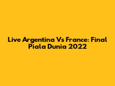 Live Argentina Vs France: Final Piala Dunia 2022
