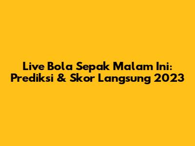 Live Bola Sepak Malam Ini: Prediksi & Skor Langsung 2023