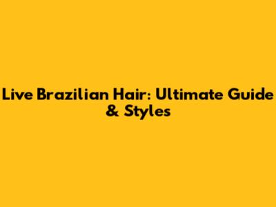 Live Brazilian Hair: Ultimate Guide & Styles