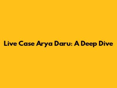 Live Case Arya Daru: A Deep Dive