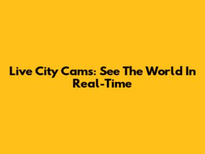 Live City Cams: See The World In Real-Time