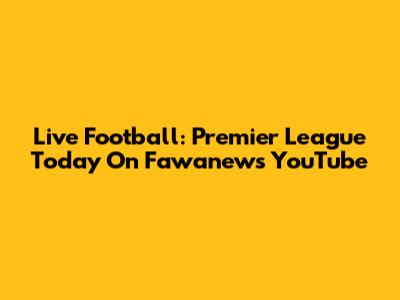 Live Football: Premier League Today On Fawanews YouTube