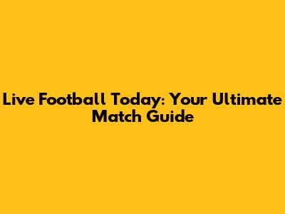 Live Football Today: Your Ultimate Match Guide