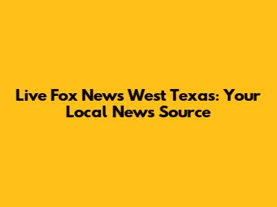 Live Fox News West Texas: Your Local News Source