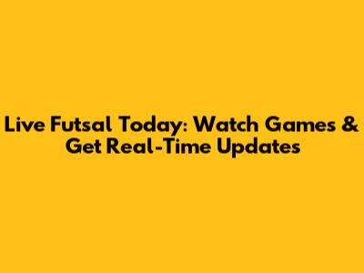 Live Futsal Today: Watch Games & Get Real-Time Updates