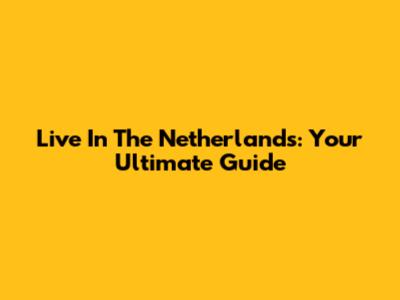 Live In The Netherlands: Your Ultimate Guide