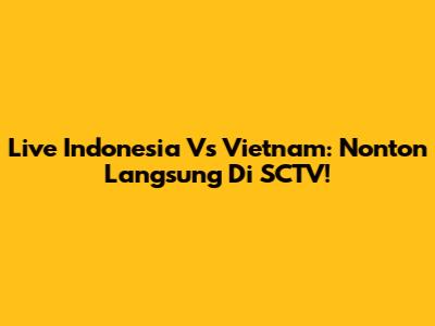 Live Indonesia Vs Vietnam: Nonton Langsung Di SCTV!