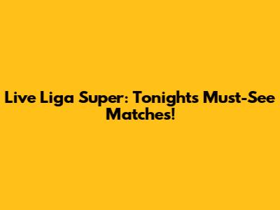 Live Liga Super: Tonight's Must-See Matches!