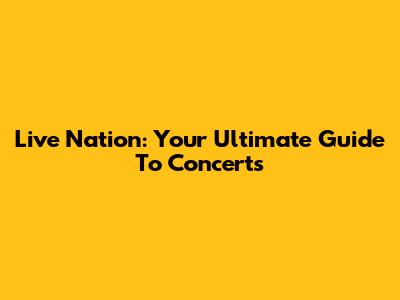 Live Nation: Your Ultimate Guide To Concerts