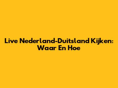 Live Nederland-Duitsland Kijken: Waar En Hoe