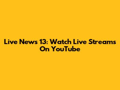 Live News 13: Watch Live Streams On YouTube