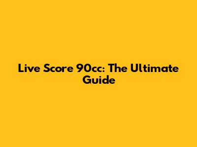 Live Score 90cc: The Ultimate Guide
