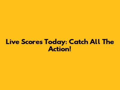 Live Scores Today: Catch All The Action!