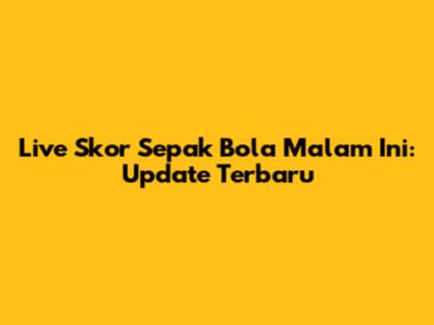 Live Skor Sepak Bola Malam Ini: Update Terbaru