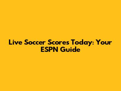 Live Soccer Scores Today: Your ESPN Guide