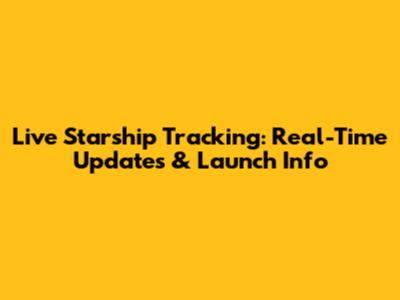 Live Starship Tracking: Real-Time Updates & Launch Info
