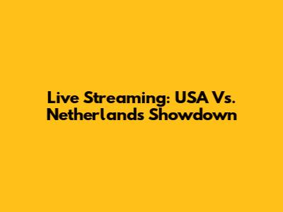 Live Streaming: USA Vs. Netherlands Showdown
