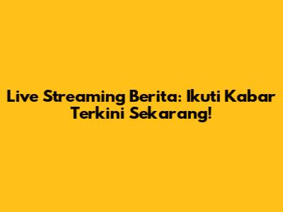 Live Streaming Berita: Ikuti Kabar Terkini Sekarang!