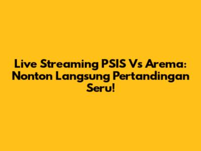 Live Streaming PSIS Vs Arema: Nonton Langsung Pertandingan Seru!