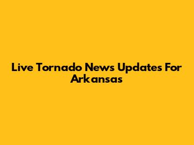 Live Tornado News Updates For Arkansas