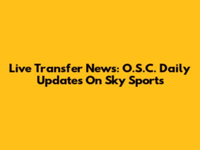 Live Transfer News: O.S.C. Daily Updates On Sky Sports