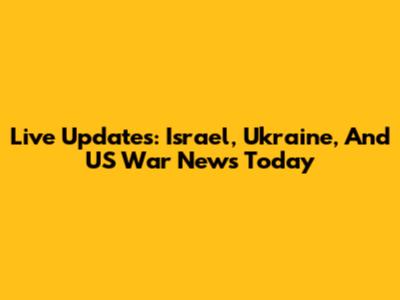 Live Updates: Israel, Ukraine, And US War News Today