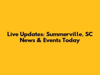 Live Updates: Summerville, SC News & Events Today