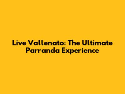 Live Vallenato: The Ultimate Parranda Experience