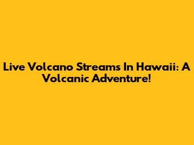 Live Volcano Streams In Hawaii: A Volcanic Adventure!