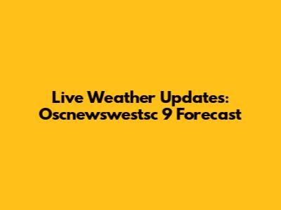 Live Weather Updates: Oscnewswestsc 9 Forecast